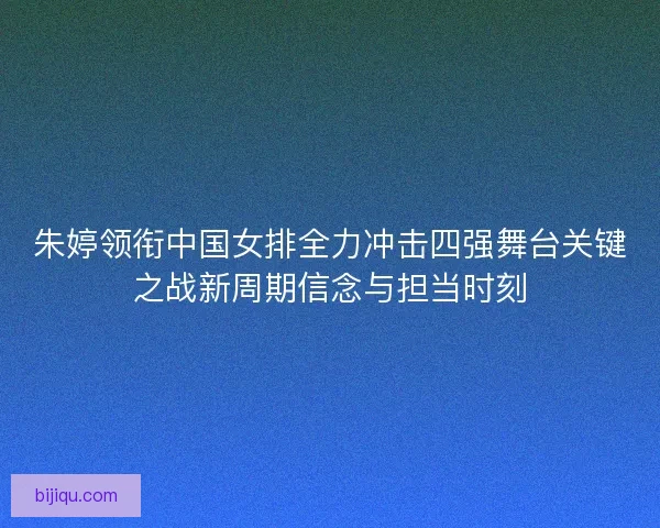 朱婷领衔中国女排全力冲击四强舞台关键之战新周期信念与担当时刻
