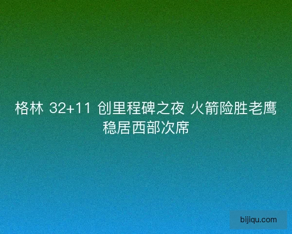 格林 32+11 创里程碑之夜 火箭险胜老鹰稳居西部次席
