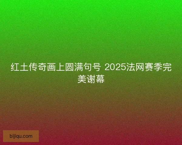 红土传奇画上圆满句号 2025法网赛季完美谢幕