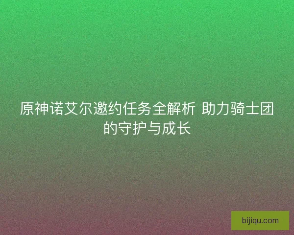 原神诺艾尔邀约任务全解析 助力骑士团的守护与成长