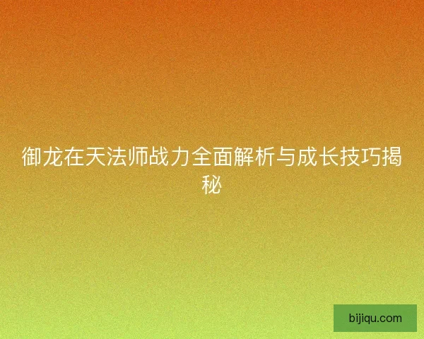 御龙在天法师战力全面解析与成长技巧揭秘