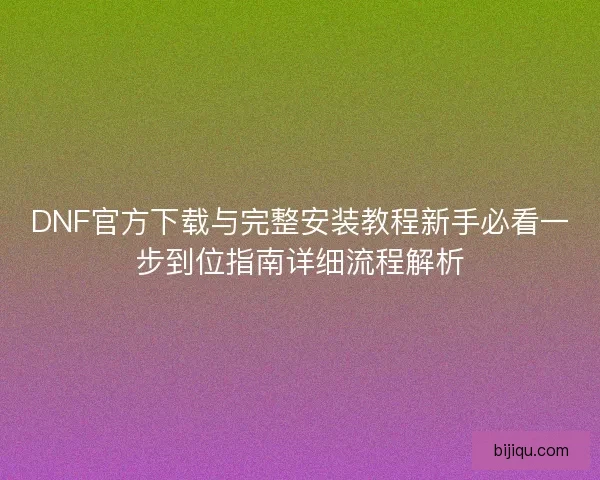 DNF官方下载与完整安装教程新手必看一步到位指南详细流程解析