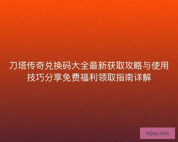 刀塔传奇兑换码大全最新获取攻略与使用技巧分享免费福利领取指南详解