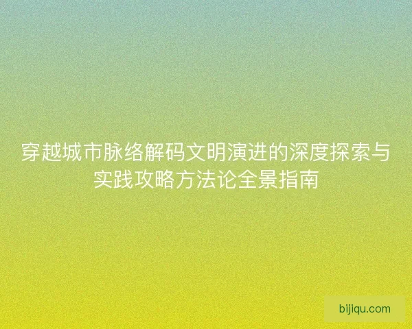 穿越城市脉络解码文明演进的深度探索与实践攻略方法论全景指南