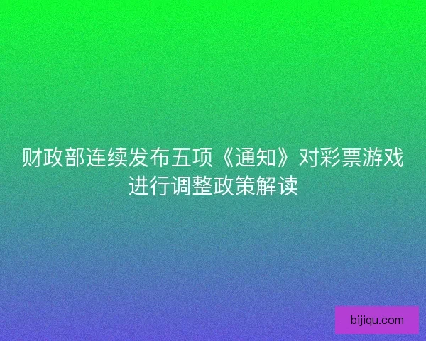 财政部连续发布五项《通知》对彩票游戏进行调整政策解读