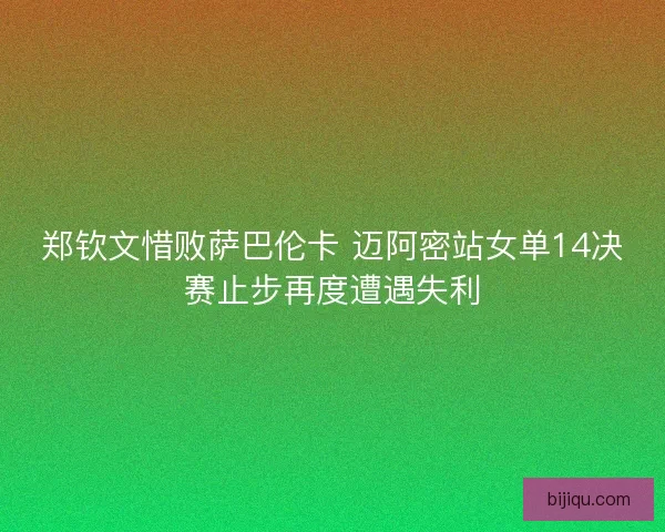郑钦文惜败萨巴伦卡 迈阿密站女单14决赛止步再度遭遇失利