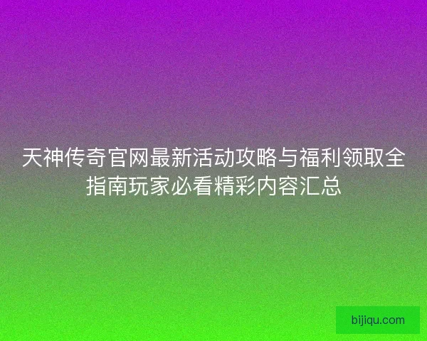 天神传奇官网最新活动攻略与福利领取全指南玩家必看精彩内容汇总