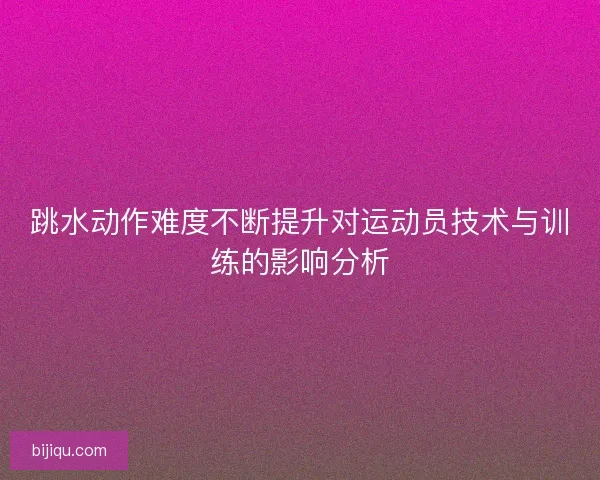跳水动作难度不断提升对运动员技术与训练的影响分析