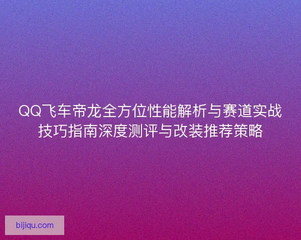 QQ飞车帝龙全方位性能解析与赛道实战技巧指南深度测评与改装推荐策略