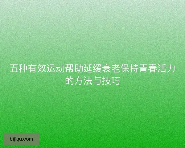 五种有效运动帮助延缓衰老保持青春活力的方法与技巧
