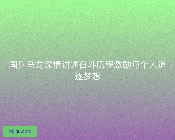 国乒马龙深情讲述奋斗历程激励每个人追逐梦想