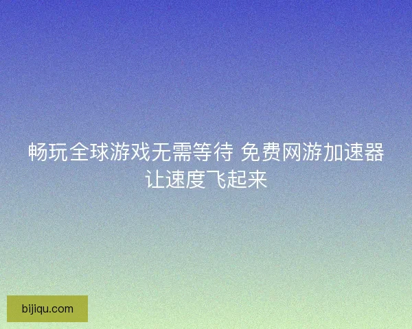畅玩全球游戏无需等待 免费网游加速器让速度飞起来