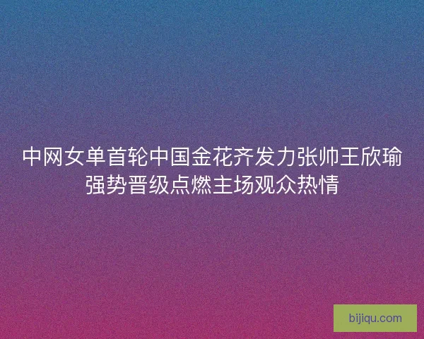 中网女单首轮中国金花齐发力张帅王欣瑜强势晋级点燃主场观众热情