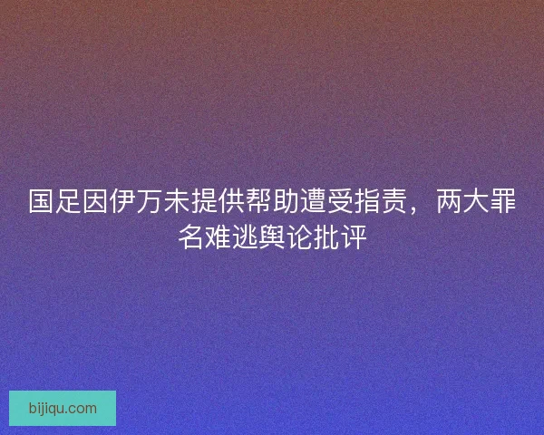 国足因伊万未提供帮助遭受指责，两大罪名难逃舆论批评