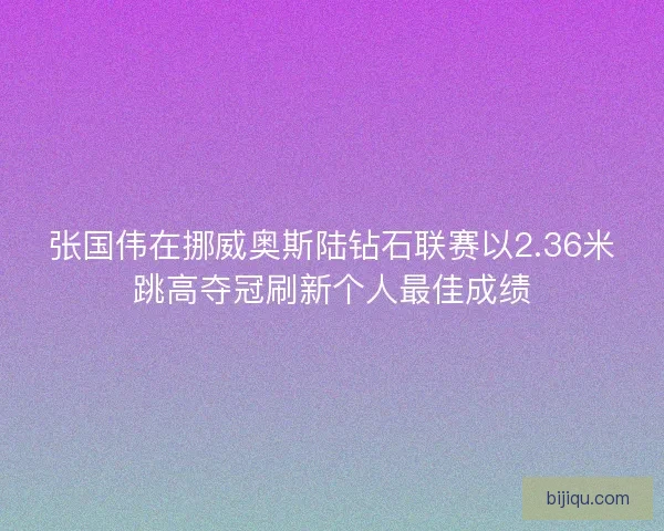 张国伟在挪威奥斯陆钻石联赛以2.36米跳高夺冠刷新个人最佳成绩