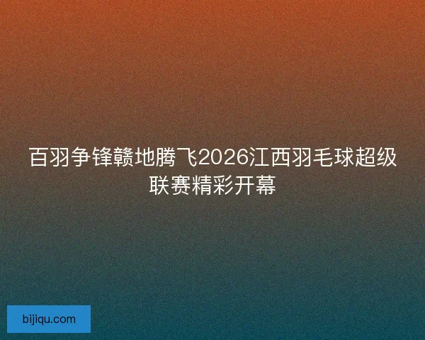 百羽争锋赣地腾飞2026江西羽毛球超级联赛精彩开幕