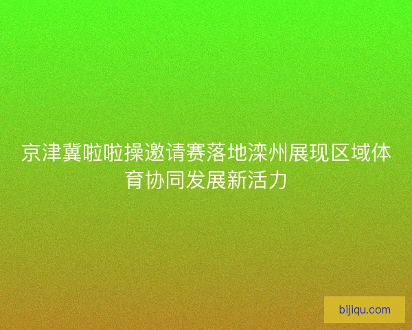 京津冀啦啦操邀请赛落地滦州展现区域体育协同发展新活力