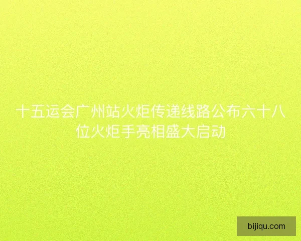 十五运会广州站火炬传递线路公布六十八位火炬手亮相盛大启动