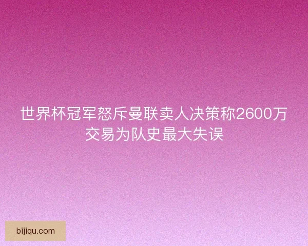 世界杯冠军怒斥曼联卖人决策称2600万交易为队史最大失误