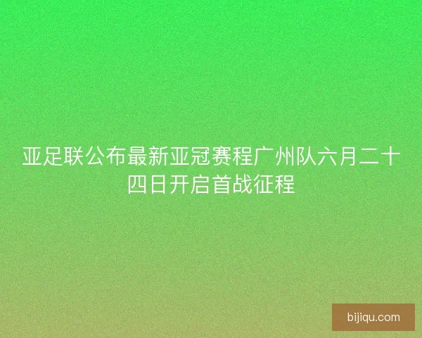 亚足联公布最新亚冠赛程广州队六月二十四日开启首战征程