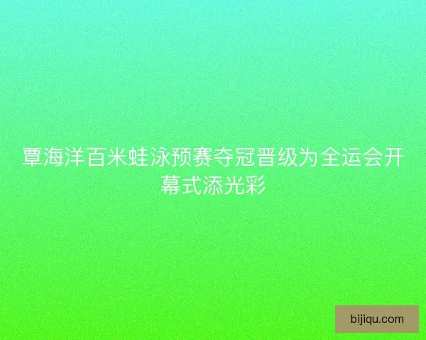 覃海洋百米蛙泳预赛夺冠晋级为全运会开幕式添光彩