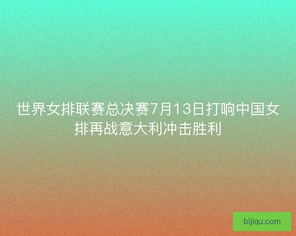 世界女排联赛总决赛7月13日打响中国女排再战意大利冲击胜利
