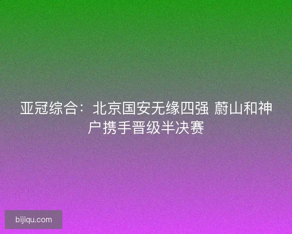 亚冠综合：北京国安无缘四强 蔚山和神户携手晋级半决赛