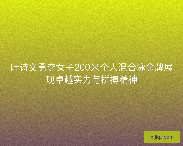 叶诗文勇夺女子200米个人混合泳金牌展现卓越实力与拼搏精神
