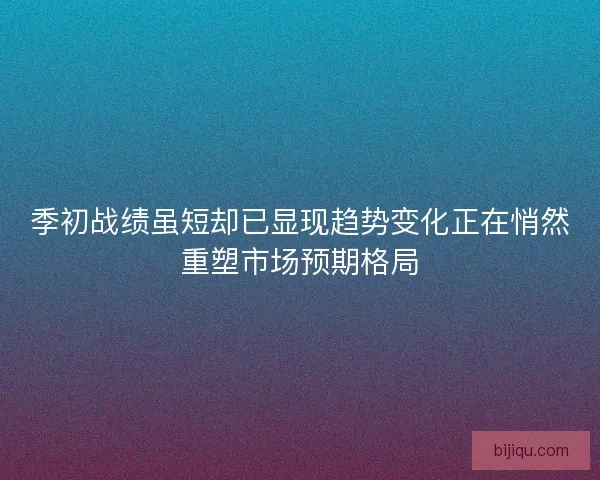 季初战绩虽短却已显现趋势变化正在悄然重塑市场预期格局