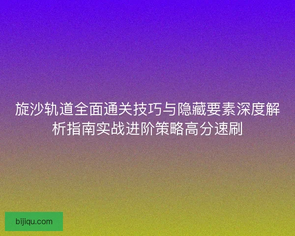 旋沙轨道全面通关技巧与隐藏要素深度解析指南实战进阶策略高分速刷