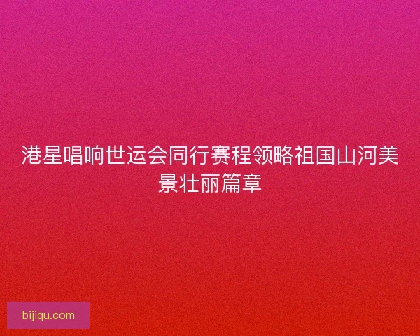 港星唱响世运会同行赛程领略祖国山河美景壮丽篇章