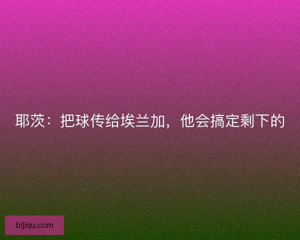 耶茨：把球传给埃兰加，他会搞定剩下的