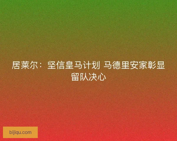 居莱尔：坚信皇马计划 马德里安家彰显留队决心