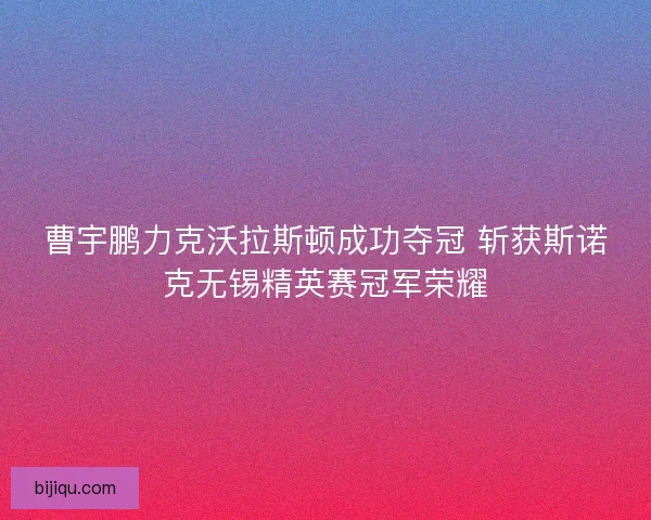 曹宇鹏力克沃拉斯顿成功夺冠 斩获斯诺克无锡精英赛冠军荣耀