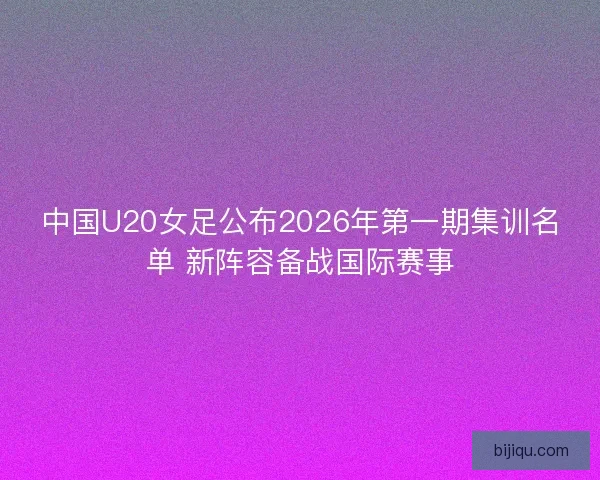 中国U20女足公布2026年第一期集训名单 新阵容备战国际赛事