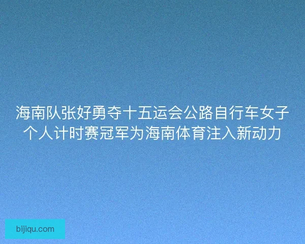 海南队张好勇夺十五运会公路自行车女子个人计时赛冠军为海南体育注入新动力